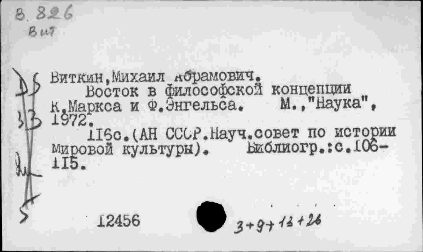 ﻿6. 8*6

Виткин,Михаил Абрамович.
Восток в философской концепции К.Маркса и Ф.Энгельса. М.,"Наука", 1972.
116с.(АН СССР.Науч.совет по истории мировой культуры).	Библиогр•:с.106-
12456
